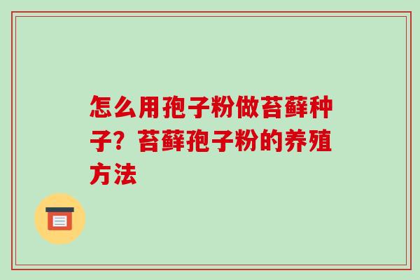 怎么用孢子粉做苔藓种子?苔藓孢子粉的养殖方法 怎么用孢子粉做苔藓种子?苔藓孢子粉的养殖方法