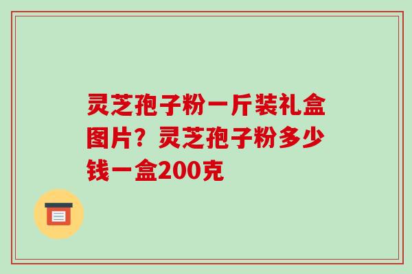 灵芝孢子粉一斤装礼盒图片?灵芝孢子粉多少钱一盒200克 灵芝孢子粉一斤装礼盒图片?灵芝孢子粉多少钱一盒200克