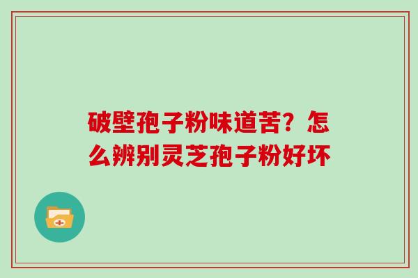 破壁孢子粉味道苦?怎么辨别灵芝孢子粉好坏 破壁孢子粉味道苦?怎么辨别灵芝孢子粉好坏