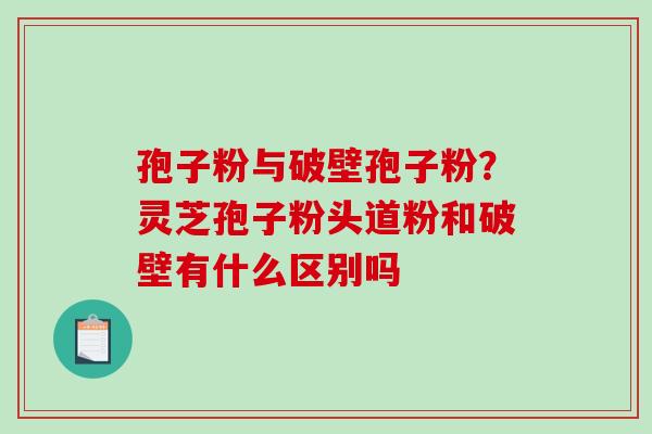 孢子粉与破壁孢子粉？灵芝孢子粉头道粉和破壁有什么区别吗