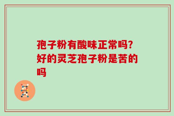 孢子粉有酸味正常吗？好的灵芝孢子粉是苦的吗