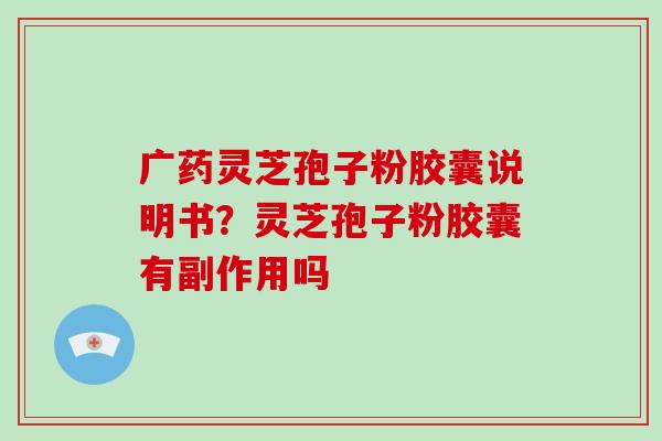 广药灵芝孢子粉胶囊说明书?灵芝孢子粉胶囊有副作用吗 广药灵芝孢子粉胶囊说明书?灵芝孢子粉胶囊有副作用吗