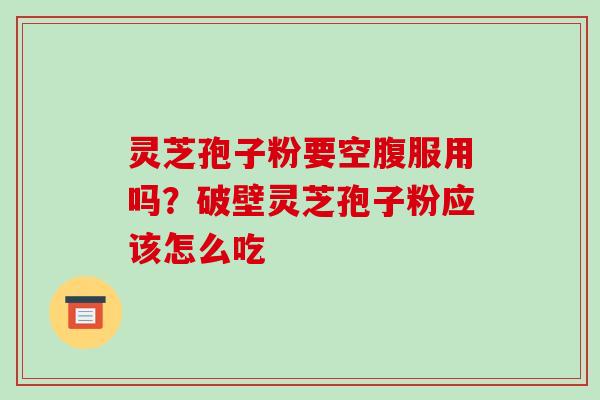 灵芝孢子粉要空腹服用吗?破壁灵芝孢子粉应该怎么吃 灵芝孢子粉要空腹服用吗?破壁灵芝孢子粉应该怎么吃