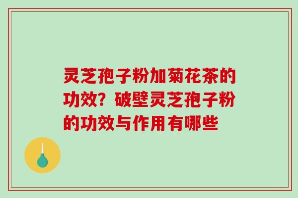 灵芝孢子粉加菊花茶的功效?破壁灵芝孢子粉的功效与作用有哪些 灵芝孢子粉加菊花茶的功效?破壁灵芝孢子粉的功效与作用有哪些