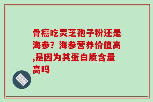 骨吃灵芝孢子粉还是海参?海参营养价值高,是因为其蛋白质含量高吗 骨吃灵芝孢子粉还是海参?海参营养价值高,是因为其蛋白质含量高吗