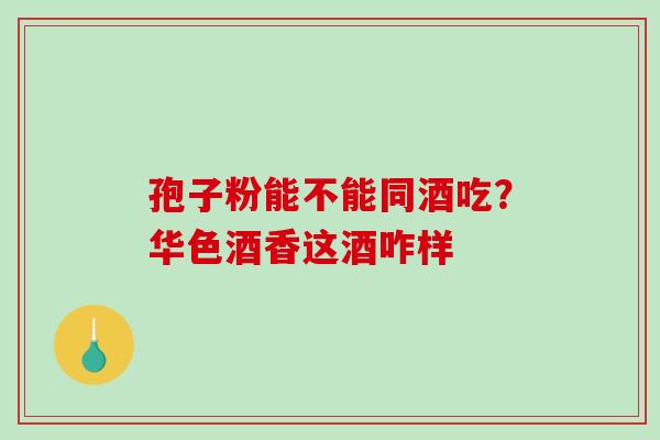 孢子粉能不能同酒吃？华色酒香这酒咋样