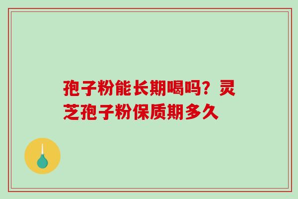 孢子粉能长期喝吗?灵芝孢子粉保质期多久 孢子粉能长期喝吗?灵芝孢子粉保质期多久