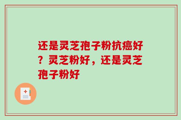 还是灵芝孢子粉抗好？灵芝粉好，还是灵芝孢子粉好