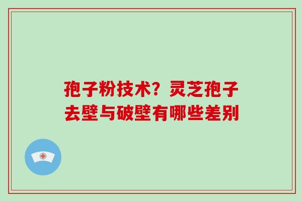 孢子粉技术?灵芝孢子去壁与破壁有哪些差别 孢子粉技术?灵芝孢子去壁与破壁有哪些差别