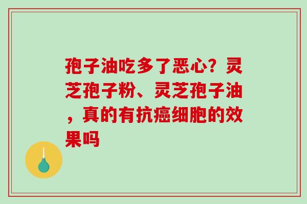 孢子油吃多了恶心?灵芝孢子粉、灵芝孢子油,真的有抗细胞的效果吗 孢子油吃多了恶心?灵芝孢子粉、灵芝孢子油,真的有抗细胞的效果吗