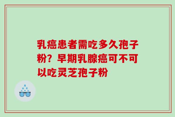 乳患者需吃多久孢子粉?早期乳腺可不可以吃灵芝孢子粉 乳患者需吃多久孢子粉?早期乳腺可不可以吃灵芝孢子粉