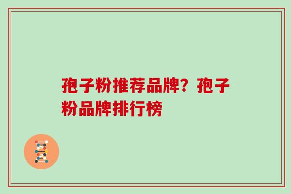 孢子粉推荐品牌?孢子粉品牌排行榜 孢子粉推荐品牌?孢子粉品牌排行榜
