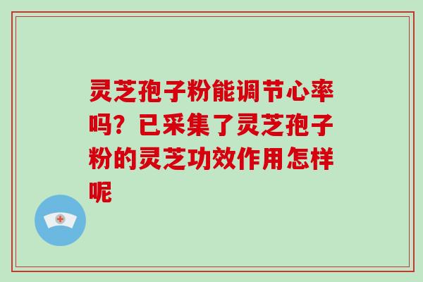 灵芝孢子粉能调节心率吗？已采集了灵芝孢子粉的灵芝功效作用怎样呢