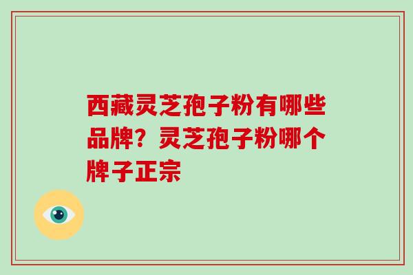 西藏灵芝孢子粉有哪些品牌？灵芝孢子粉哪个牌子正宗