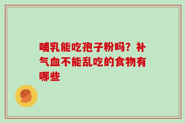 哺乳能吃孢子粉吗?不能乱吃的食物有哪些 哺乳能吃孢子粉吗?不能乱吃的食物有哪些