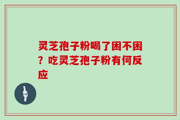 灵芝孢子粉喝了困不困?吃灵芝孢子粉有何反应 灵芝孢子粉喝了困不困?吃灵芝孢子粉有何反应