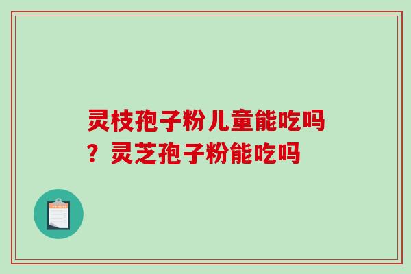 灵枝孢子粉儿童能吃吗?灵芝孢子粉能吃吗 灵枝孢子粉儿童能吃吗?灵芝孢子粉能吃吗