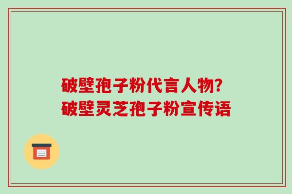 破壁孢子粉代言人物?破壁灵芝孢子粉宣传语 破壁孢子粉代言人物?破壁灵芝孢子粉宣传语