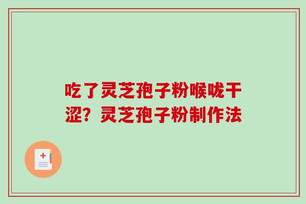 吃了灵芝孢子粉喉咙干涩?灵芝孢子粉制作法 吃了灵芝孢子粉喉咙干涩?灵芝孢子粉制作法