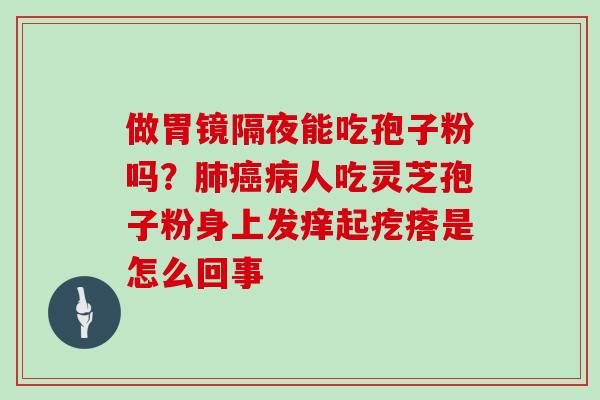 做胃镜隔夜能吃孢子粉吗？人吃灵芝孢子粉身上发痒起疙瘩是怎么回事