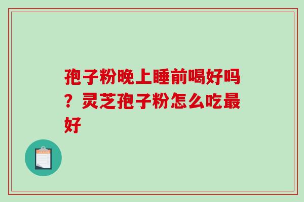 孢子粉晚上睡前喝好吗？灵芝孢子粉怎么吃好