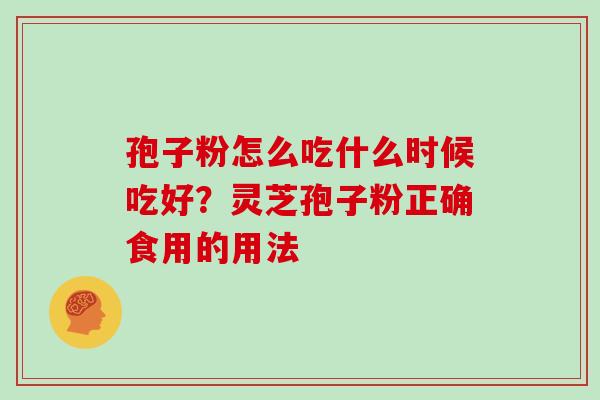 孢子粉怎么吃什么时候吃好?灵芝孢子粉正确食用的用法 孢子粉怎么吃什么时候吃好?灵芝孢子粉正确食用的用法