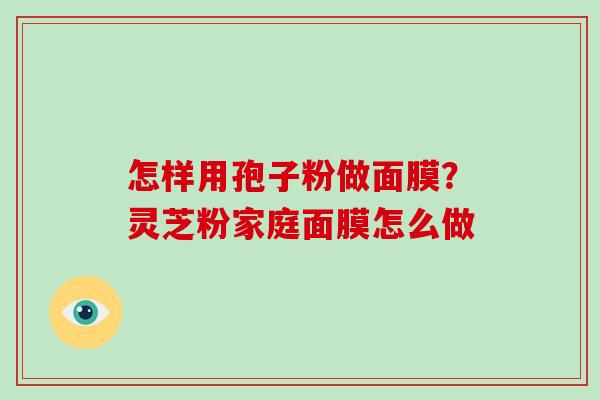 怎样用孢子粉做面膜?灵芝粉家庭面膜怎么做 怎样用孢子粉做面膜?灵芝粉家庭面膜怎么做