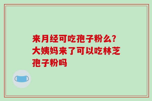 来可吃孢子粉么?大姨妈来了可以吃林芝孢子粉吗 来可吃孢子粉么?大姨妈来了可以吃林芝孢子粉吗