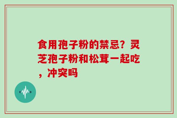 食用孢子粉的禁忌?灵芝孢子粉和松茸一起吃,冲突吗 食用孢子粉的禁忌?灵芝孢子粉和松茸一起吃,冲突吗