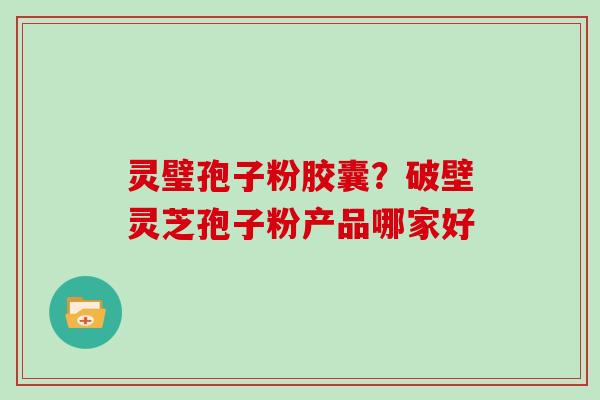 灵璧孢子粉胶囊？破壁灵芝孢子粉产品哪家好