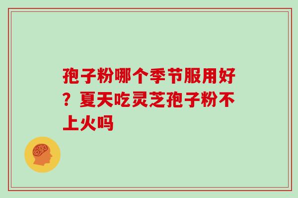 孢子粉哪个季节服用好?夏天吃灵芝孢子粉不上火吗 孢子粉哪个季节服用好?夏天吃灵芝孢子粉不上火吗