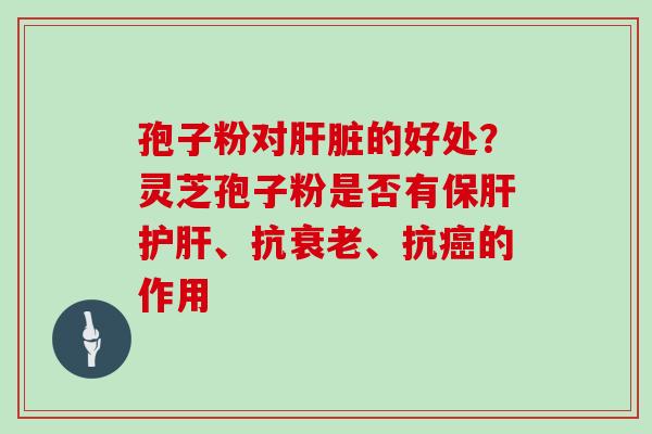 孢子粉对的好处?灵芝孢子粉是否有、抗、抗的作用 孢子粉对的好处?灵芝孢子粉是否有、抗、抗的作用