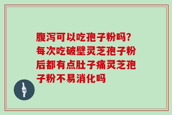 可以吃孢子粉吗?每次吃破壁灵芝孢子粉后都有点肚子痛灵芝孢子粉不易消化吗 可以吃孢子粉吗?每次吃破壁灵芝孢子粉后都有点肚子痛灵芝孢子粉不易消化吗