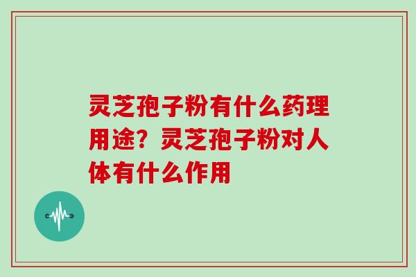 灵芝孢子粉有什么药理用途?灵芝孢子粉对人体有什么作用 灵芝孢子粉有什么药理用途?灵芝孢子粉对人体有什么作用