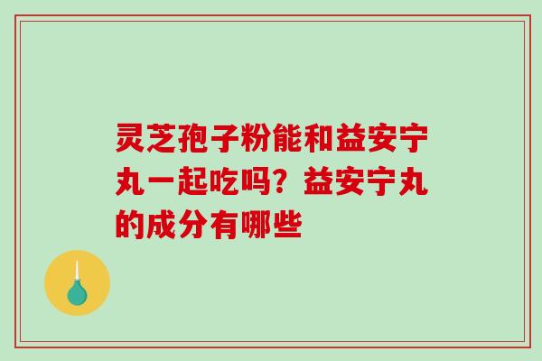 灵芝孢子粉能和益安宁丸一起吃吗？益安宁丸的成分有哪些