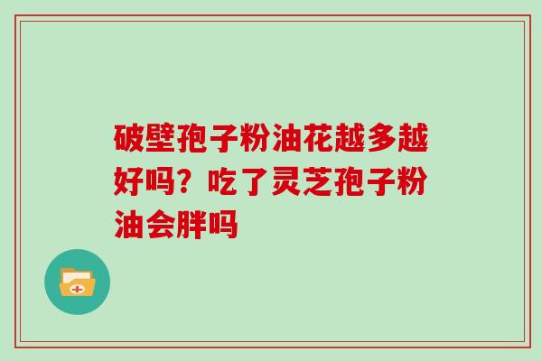 破壁孢子粉油花越多越好吗?吃了灵芝孢子粉油会胖吗 破壁孢子粉油花越多越好吗?吃了灵芝孢子粉油会胖吗