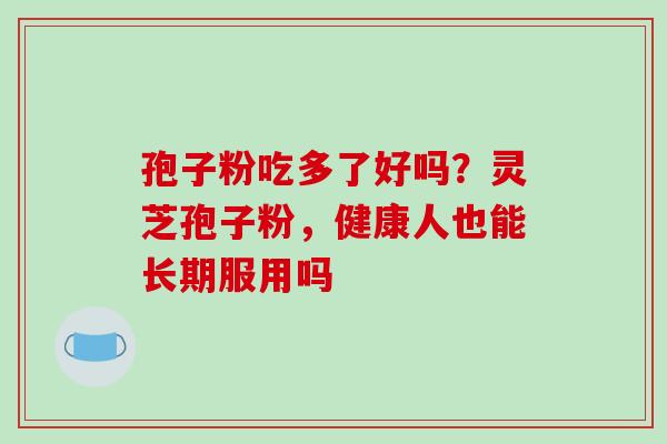 孢子粉吃多了好吗？灵芝孢子粉，健康人也能长期服用吗