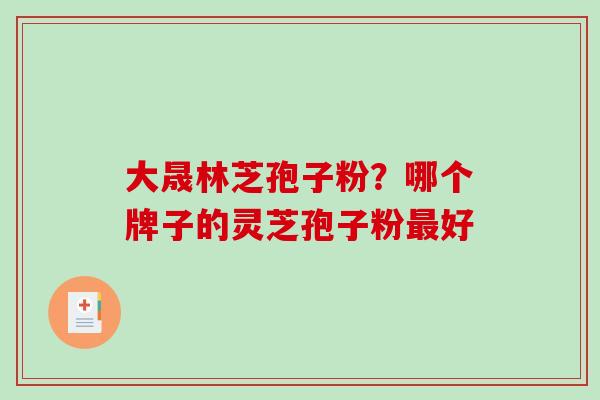 大晟林芝孢子粉?哪个牌子的灵芝孢子粉好 大晟林芝孢子粉?哪个牌子的灵芝孢子粉好