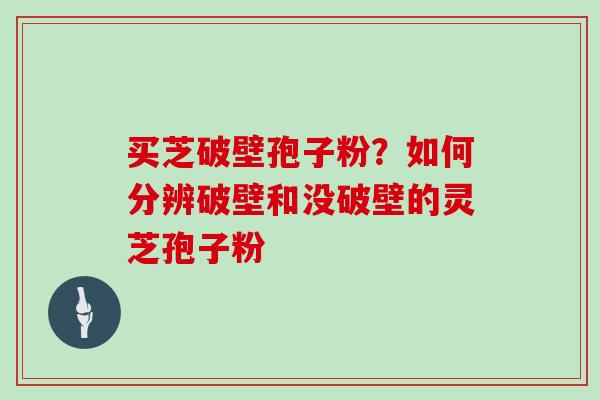 买芝破壁孢子粉?如何分辨破壁和没破壁的灵芝孢子粉 买芝破壁孢子粉?如何分辨破壁和没破壁的灵芝孢子粉