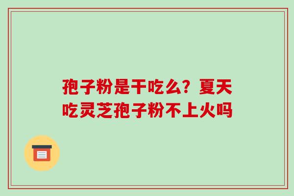 孢子粉是干吃么?夏天吃灵芝孢子粉不上火吗 孢子粉是干吃么?夏天吃灵芝孢子粉不上火吗