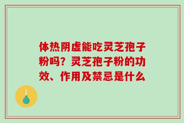 体热阴虚能吃灵芝孢子粉吗?灵芝孢子粉的功效、作用及禁忌是什么 体热阴虚能吃灵芝孢子粉吗?灵芝孢子粉的功效、作用及禁忌是什么