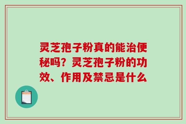 灵芝孢子粉真的能吗?灵芝孢子粉的功效、作用及禁忌是什么 灵芝孢子粉真的能吗?灵芝孢子粉的功效、作用及禁忌是什么