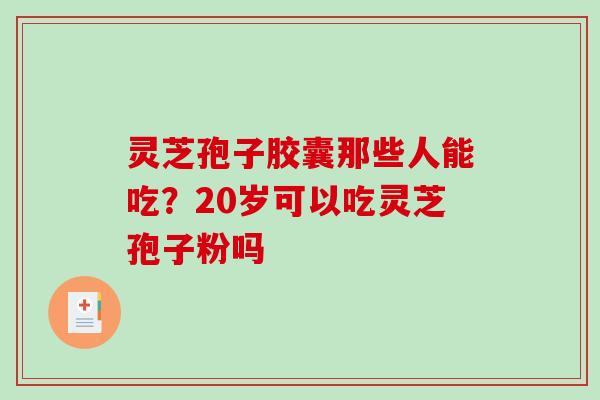 灵芝孢子胶囊那些人能吃?20岁可以吃灵芝孢子粉吗 灵芝孢子胶囊那些人能吃?20岁可以吃灵芝孢子粉吗