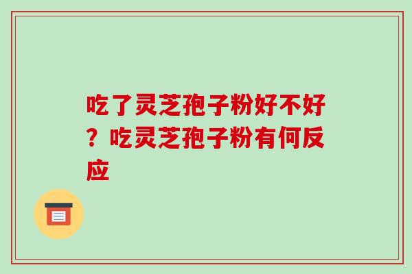 吃了灵芝孢子粉好不好?吃灵芝孢子粉有何反应 吃了灵芝孢子粉好不好?吃灵芝孢子粉有何反应