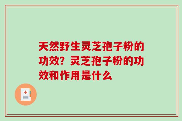 天然野生灵芝孢子粉的功效？灵芝孢子粉的功效和作用是什么