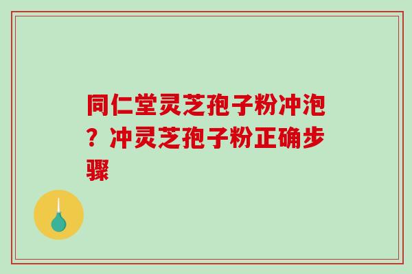 同仁堂灵芝孢子粉冲泡？冲灵芝孢子粉正确步骤