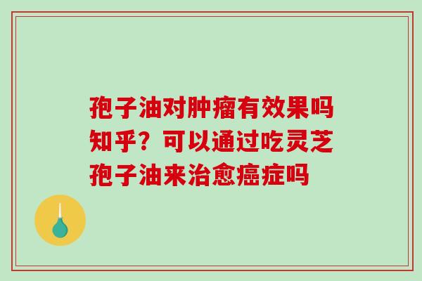孢子油对有效果吗知乎？可以通过吃灵芝孢子油来愈症吗