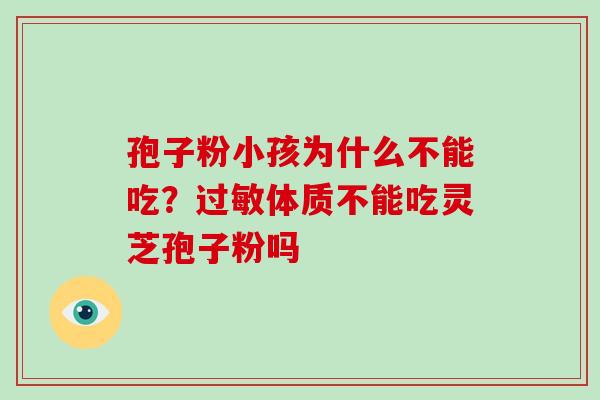 孢子粉小孩为什么不能吃?体质不能吃灵芝孢子粉吗 孢子粉小孩为什么不能吃?体质不能吃灵芝孢子粉吗