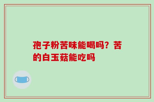 孢子粉苦味能喝吗?苦的白玉菇能吃吗 孢子粉苦味能喝吗?苦的白玉菇能吃吗