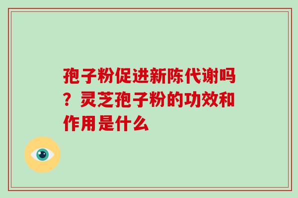 孢子粉促进吗?灵芝孢子粉的功效和作用是什么 孢子粉促进吗?灵芝孢子粉的功效和作用是什么